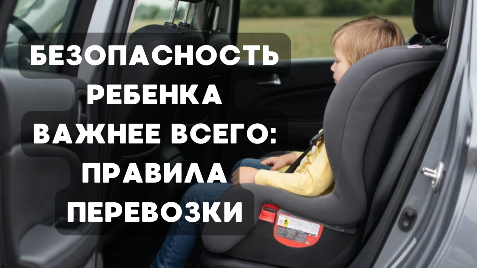 БЕЗОПАСНОСТЬ РЕБЕНКА ВАЖНЕЕ ВСЕГО: ПРАВИЛА ПЕРЕВОЗКИ